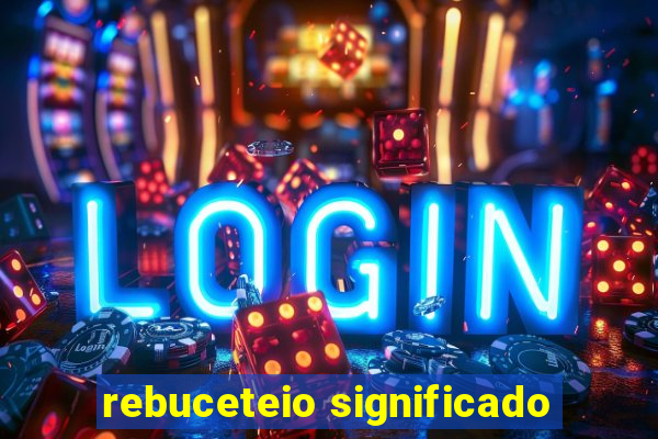 rebuceteio significado